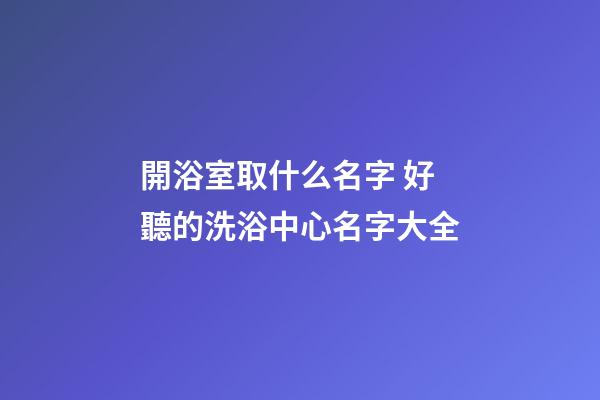 開浴室取什么名字 好聽的洗浴中心名字大全-第1張-公司起名-玄機派